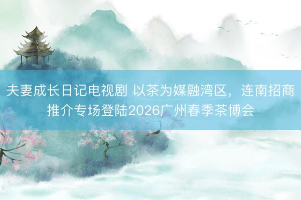 夫妻成长日记电视剧 以茶为媒融湾区，连南招商推介专场登陆2026广州春季茶博会