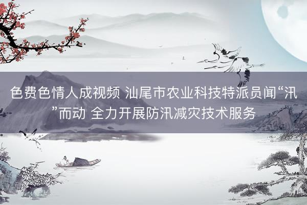 色费色情人成视频 汕尾市农业科技特派员闻“汛”而动 全力开展防汛减灾技术服务