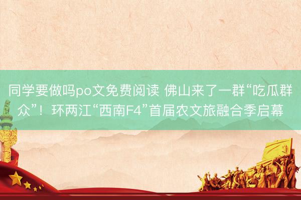 同学要做吗po文免费阅读 佛山来了一群“吃瓜群众”！环两江“西南F4”首届农文旅融合季启幕