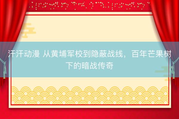 汗汗动漫 从黄埔军校到隐蔽战线，百年芒果树下的暗战传奇