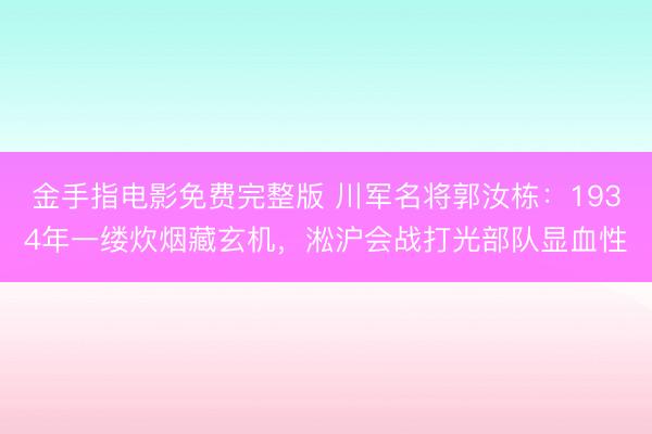 金手指电影免费完整版 川军名将郭汝栋：1934年一缕炊烟藏玄机，淞沪会战打光部队显血性