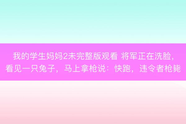 我的学生妈妈2未完整版观看 将军正在洗脸，看见一只兔子，马上拿枪说：快跑，违令者枪毙