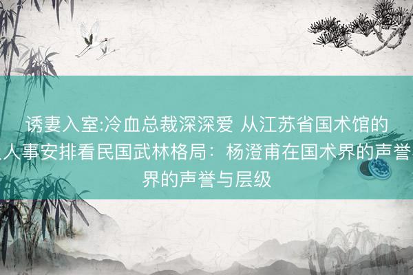 诱妻入室:冷血总裁深深爱 从江苏省国术馆的建制及人事安排看民国武林格局：杨澄甫在国术界的声誉与层级