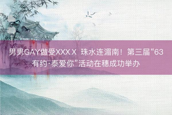 男男GAY做受XXXⅩ 珠水连湄南！第三届“63有约·泰爱你”活动在穗成功举办