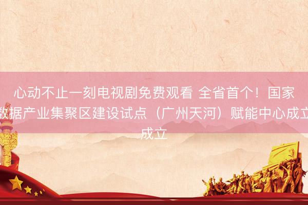 心动不止一刻电视剧免费观看 全省首个!国家数据产业集聚区建设试点(广州天河)赋能中心成立