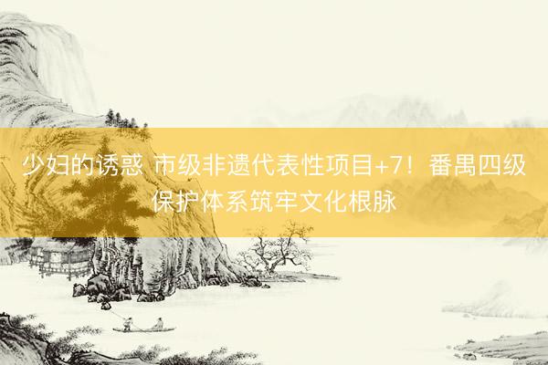 少妇的诱惑 市级非遗代表性项目+7！番禺四级保护体系筑牢文化根脉