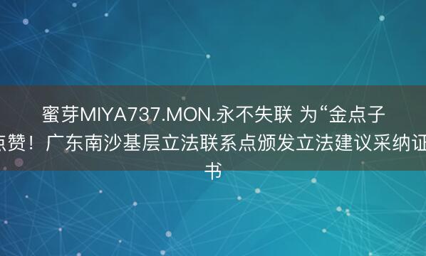 蜜芽MIYA737.MON.永不失联 为“金点子”点赞！广东南沙基层立法联系点颁发立法建议采纳证书