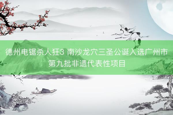 德州电锯杀人狂3 南沙龙穴三圣公诞入选广州市第九批非遗代表性项目