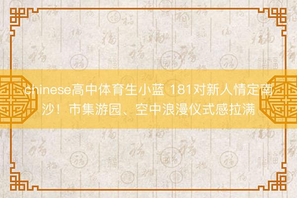 chinese高中体育生小蓝 181对新人情定南沙！市集游园、空中浪漫仪式感拉满