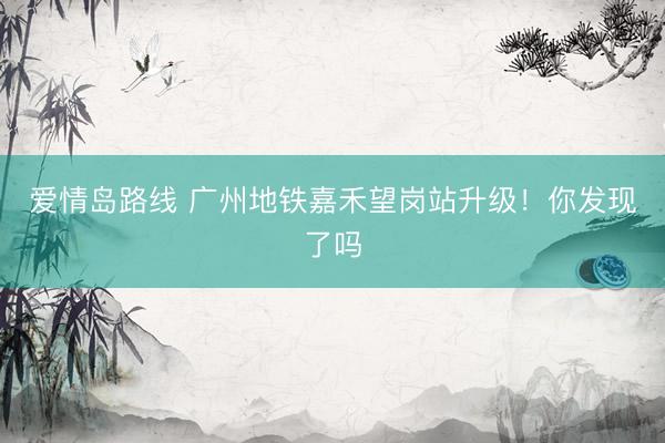 爱情岛路线 广州地铁嘉禾望岗站升级!你发现了吗