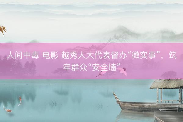 人间中毒 电影 越秀人大代表督办“微实事”，筑牢群众“安全墙”