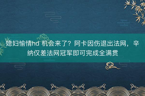 媳妇愉情hd 机会来了？阿卡因伤退出法网，辛纳仅差法网冠军即可完成全满贯