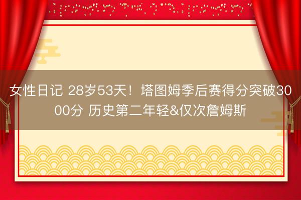 女性日记 28岁53天！塔图姆季后赛得分突破3000分 历史第二年轻&仅次詹姆斯