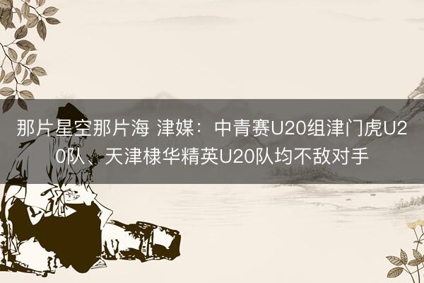 那片星空那片海 津媒：中青赛U20组津门虎U20队、天津棣华精英U20队均不敌对手