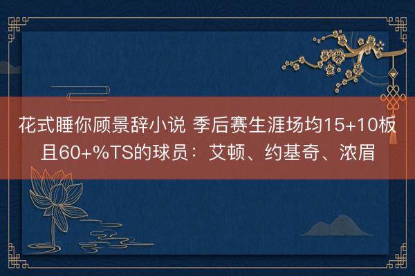 花式睡你顾景辞小说 季后赛生涯场均15+10板且60+%TS的球员：艾顿、约基奇、浓眉