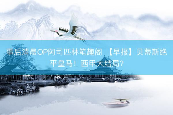 事后清晨OP阿司匹林笔趣阁 【早报】贝蒂斯绝平皇马！西甲大结局？
