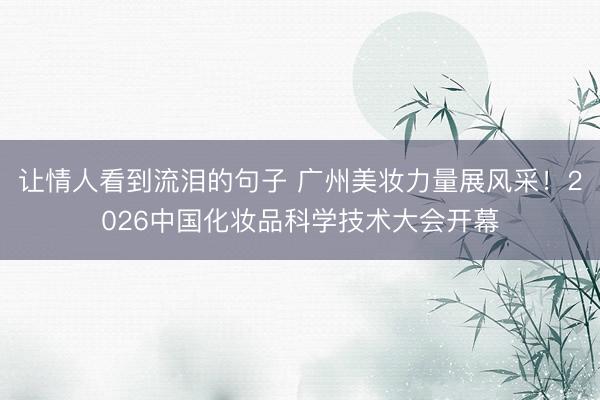 让情人看到流泪的句子 广州美妆力量展风采！2026中国化妆品科学技术大会开幕