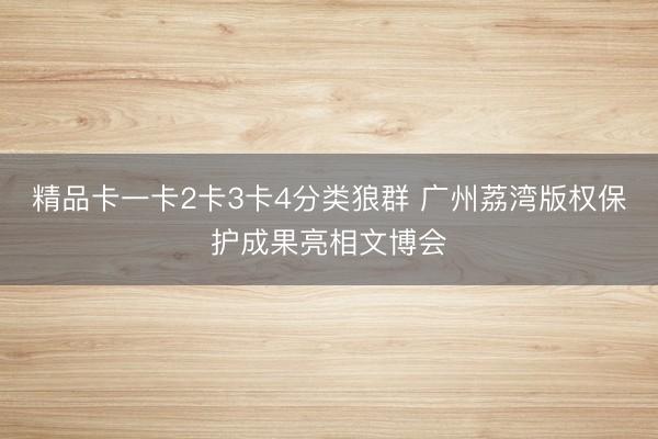 精品卡一卡2卡3卡4分类狼群 广州荔湾版权保护成果亮相文博会