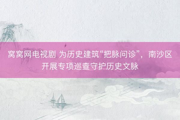 窝窝网电视剧 为历史建筑“把脉问诊”，南沙区开展专项巡查守护历史文脉