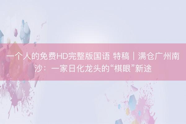 一个人的免费HD完整版国语 特稿｜满仓广州南沙：一家日化龙头的“棋眼”新途