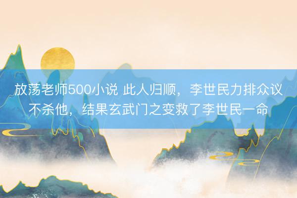 放荡老师500小说 此人归顺，李世民力排众议不杀他，结果玄武门之变救了李世民一命