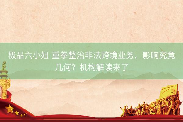 极品六小姐 重拳整治非法跨境业务，影响究竟几何？机构解读来了