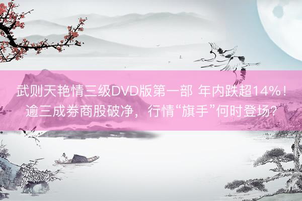 武则天艳情三级DVD版第一部 年内跌超14%！逾三成券商股破净，行情“旗手”何时登场？