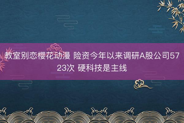 教室别恋樱花动漫 险资今年以来调研A股公司5723次 硬科技是主线