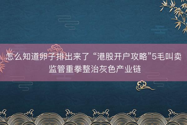 怎么知道卵子排出来了 “港股开户攻略”5毛叫卖 监管重拳整治灰色产业链