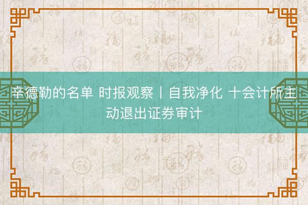 辛德勒的名单 时报观察丨自我净化 十会计所主动退出证券审计