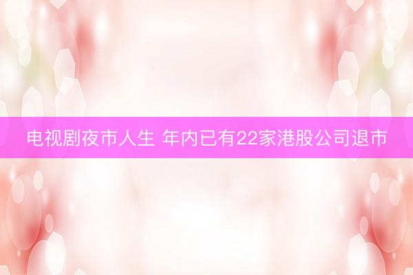 电视剧夜市人生 年内已有22家港股公司退市