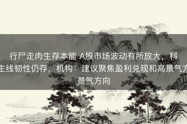 行尸走肉生存本能 A股市场波动有所放大，科技主线韧性仍存，机构：建议聚焦盈利兑现和高景气方向