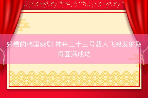 好看的韩国爽剧 神舟二十三号载人飞船发射取得圆满成功