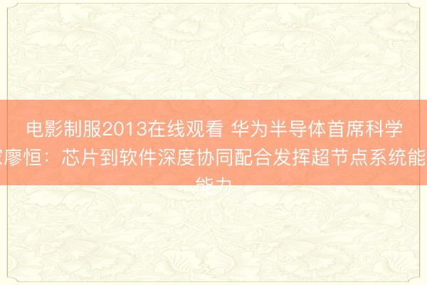 电影制服2013在线观看 华为半导体首席科学家廖恒：芯片到软件深度协同配合发挥超节点系统能力