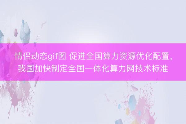 情侣动态gif图 促进全国算力资源优化配置，我国加快制定全国一体化算力网技术标准
