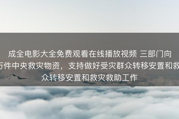 成全电影大全免费观看在线播放视频 三部门向重庆调拨1万件中央救灾物资,支持做好受灾群众转移安置和救灾救助工作