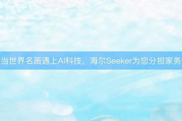 当世界名画遇上AI科技，海尔Seeker为您分担家务