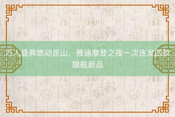 万人盛典燃动昆山，雅迪摩登之夜一次连发四款旗舰新品