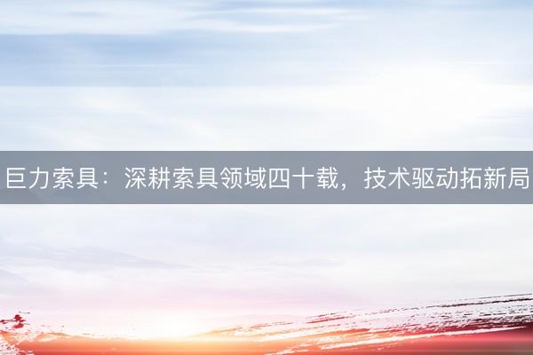 巨力索具：深耕索具领域四十载，技术驱动拓新局