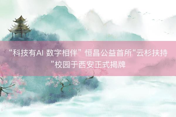 “科技有AI 数字相伴” 恒昌公益首所“云杉扶持”校园于西安正式揭牌