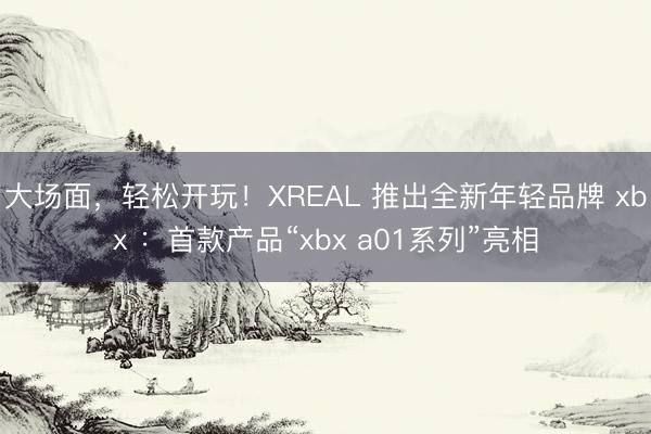 大场面，轻松开玩！XREAL 推出全新年轻品牌 xbx ：首款产品“xbx a01系列”亮相