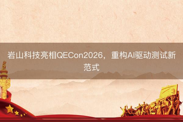 岩山科技亮相QECon2026，重构AI驱动测试新范式