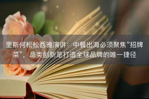 里斯何松松西雅演讲：中餐出海必须聚焦“招牌菜”，品类创新是打造全球品牌的唯一捷径
