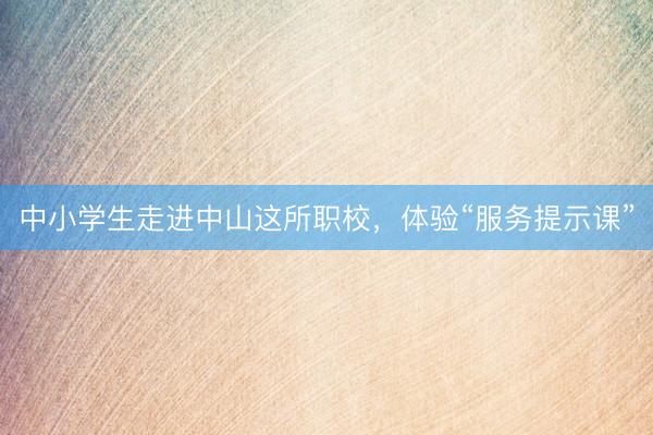 中小学生走进中山这所职校，体验“服务提示课”