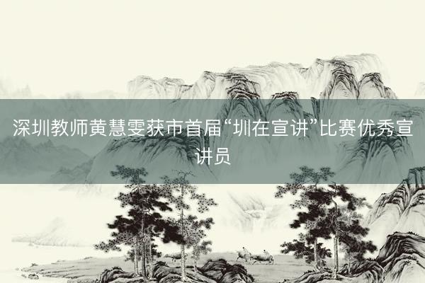 深圳教师黄慧雯获市首届“圳在宣讲”比赛优秀宣讲员