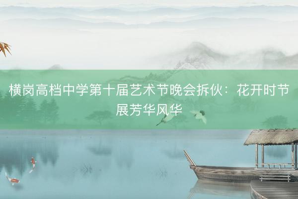 横岗高档中学第十届艺术节晚会拆伙：花开时节展芳华风华