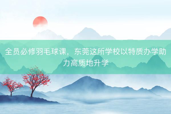 全员必修羽毛球课，东莞这所学校以特质办学助力高质地升学
