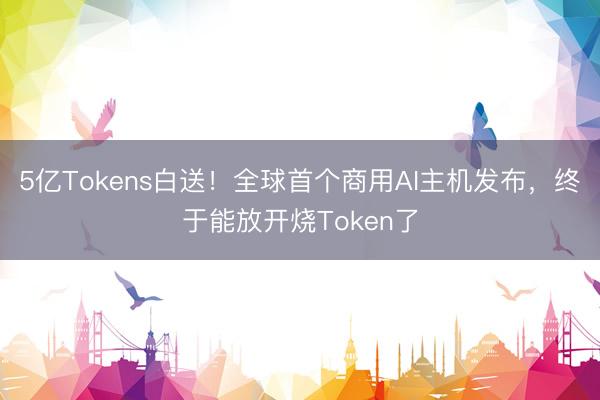 5亿Tokens白送！全球首个商用AI主机发布，终于能放开烧Token了