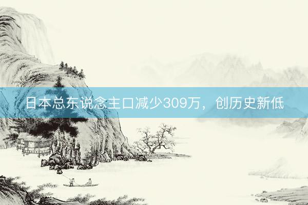 日本总东说念主口减少309万,创历史新低