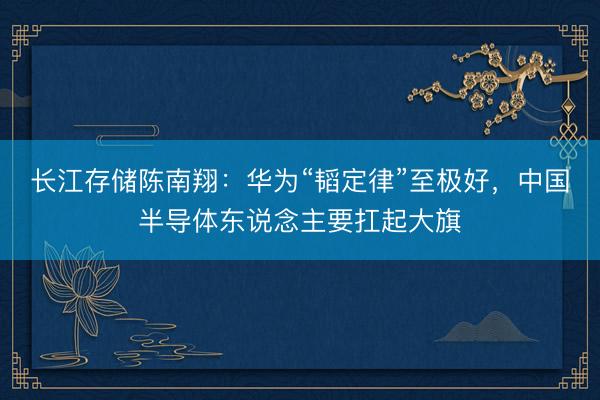 长江存储陈南翔：华为“韬定律”至极好，中国半导体东说念主要扛起大旗